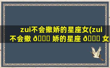 zui
不会撒娇的星座女(zui
不会撒 💐 娇的星座 🐕 女生排行)